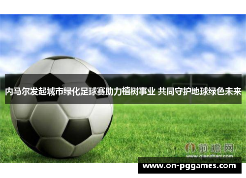 内马尔发起城市绿化足球赛助力植树事业 共同守护地球绿色未来