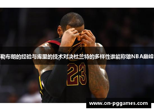 勒布朗的经验与库里的技术对决杜兰特的多样性谁能称雄NBA巅峰