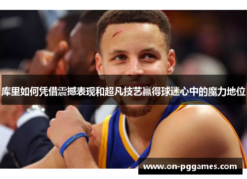 库里如何凭借震撼表现和超凡技艺赢得球迷心中的魔力地位