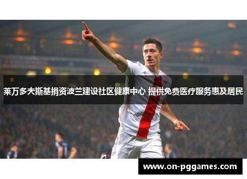 莱万多夫斯基捐资波兰建设社区健康中心 提供免费医疗服务惠及居民