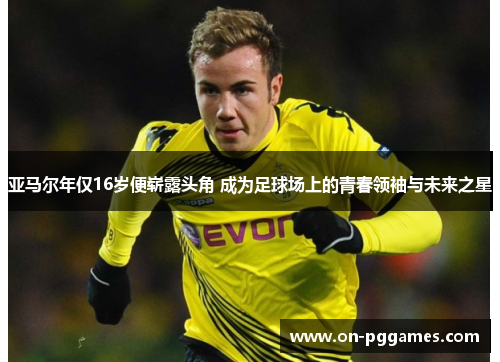 亚马尔年仅16岁便崭露头角 成为足球场上的青春领袖与未来之星