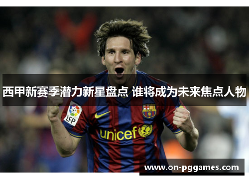 西甲新赛季潜力新星盘点 谁将成为未来焦点人物