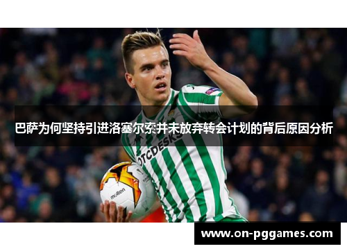 巴萨为何坚持引进洛塞尔索并未放弃转会计划的背后原因分析