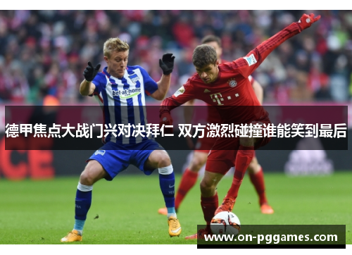 德甲焦点大战门兴对决拜仁 双方激烈碰撞谁能笑到最后