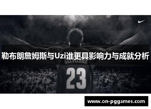 勒布朗詹姆斯与Uzi谁更具影响力与成就分析