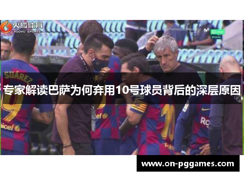 专家解读巴萨为何弃用10号球员背后的深层原因