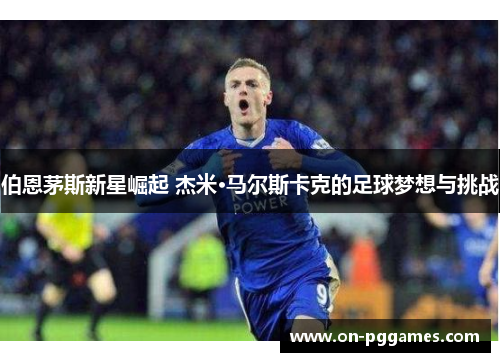 伯恩茅斯新星崛起 杰米·马尔斯卡克的足球梦想与挑战