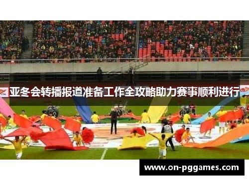 亚冬会转播报道准备工作全攻略助力赛事顺利进行