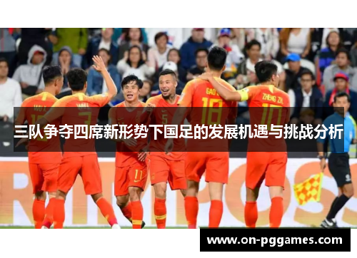 三队争夺四席新形势下国足的发展机遇与挑战分析