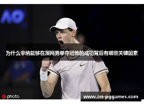 为什么辛纳能够在澳网男单夺冠他的成功背后有哪些关键因素